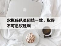 九游体育-水瓶座队员团结一致，取得不可思议胜利的简单介绍
