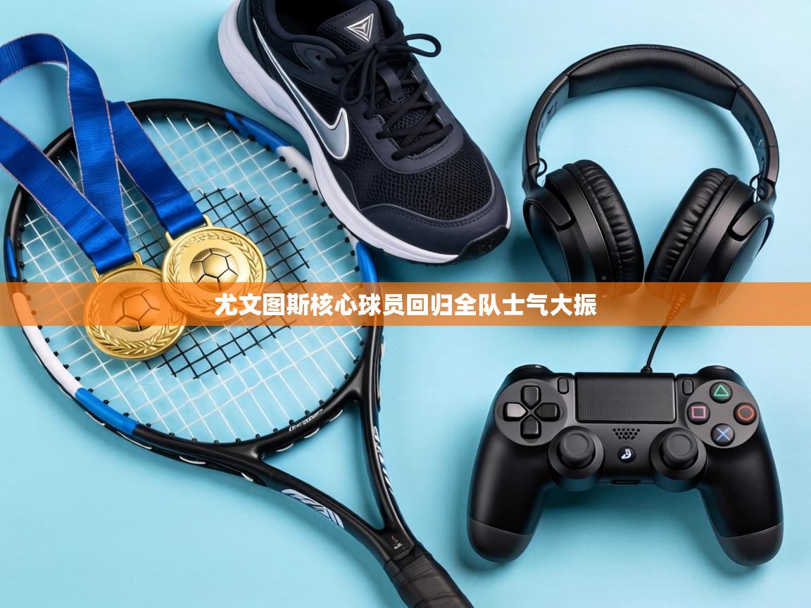 尤文图斯核心球员回归全队士气大振